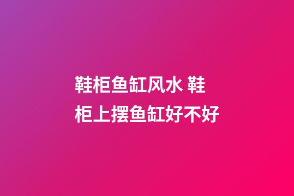 鞋柜鱼缸风水 鞋柜上摆鱼缸好不好